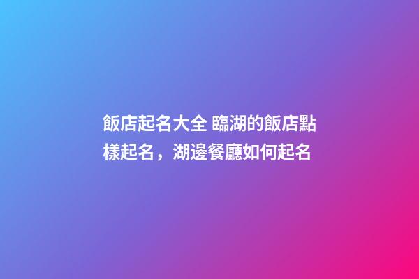 飯店起名大全 臨湖的飯店點樣起名，湖邊餐廳如何起名-第1張-店鋪起名-玄機派